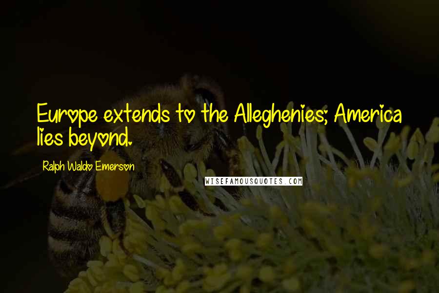 Ralph Waldo Emerson Quotes: Europe extends to the Alleghenies; America lies beyond.