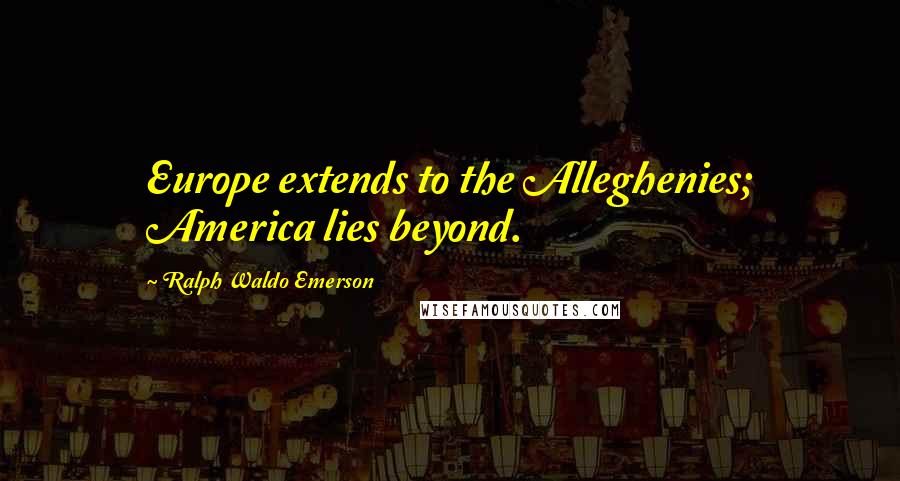 Ralph Waldo Emerson Quotes: Europe extends to the Alleghenies; America lies beyond.