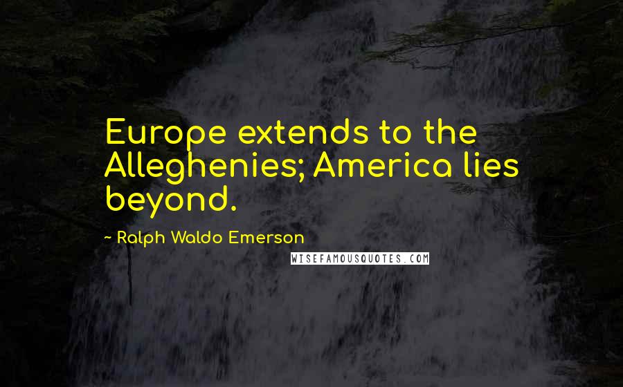 Ralph Waldo Emerson Quotes: Europe extends to the Alleghenies; America lies beyond.