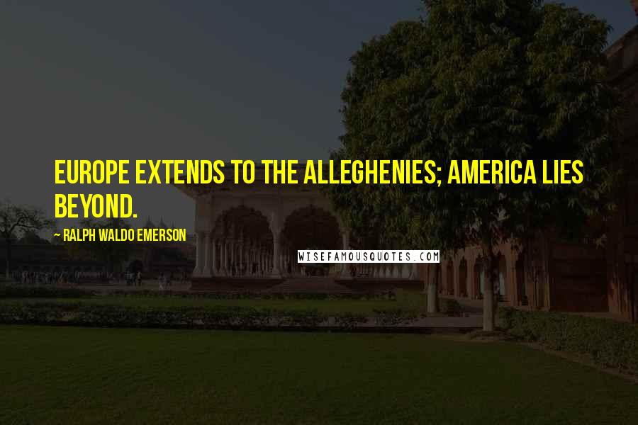 Ralph Waldo Emerson Quotes: Europe extends to the Alleghenies; America lies beyond.
