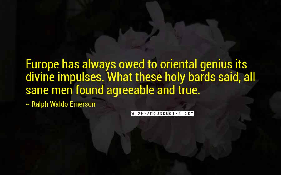 Ralph Waldo Emerson Quotes: Europe has always owed to oriental genius its divine impulses. What these holy bards said, all sane men found agreeable and true.