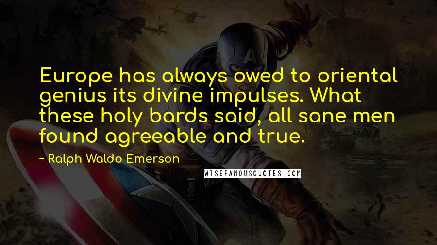 Ralph Waldo Emerson Quotes: Europe has always owed to oriental genius its divine impulses. What these holy bards said, all sane men found agreeable and true.