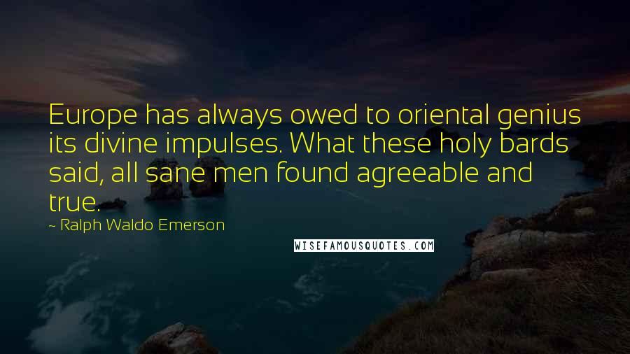 Ralph Waldo Emerson Quotes: Europe has always owed to oriental genius its divine impulses. What these holy bards said, all sane men found agreeable and true.