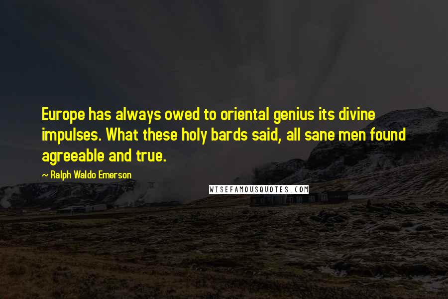 Ralph Waldo Emerson Quotes: Europe has always owed to oriental genius its divine impulses. What these holy bards said, all sane men found agreeable and true.