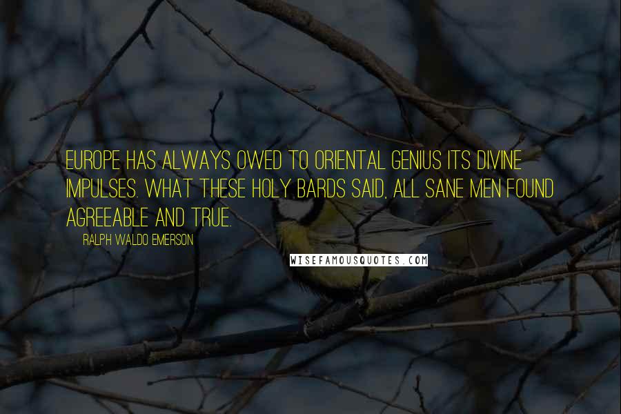 Ralph Waldo Emerson Quotes: Europe has always owed to oriental genius its divine impulses. What these holy bards said, all sane men found agreeable and true.