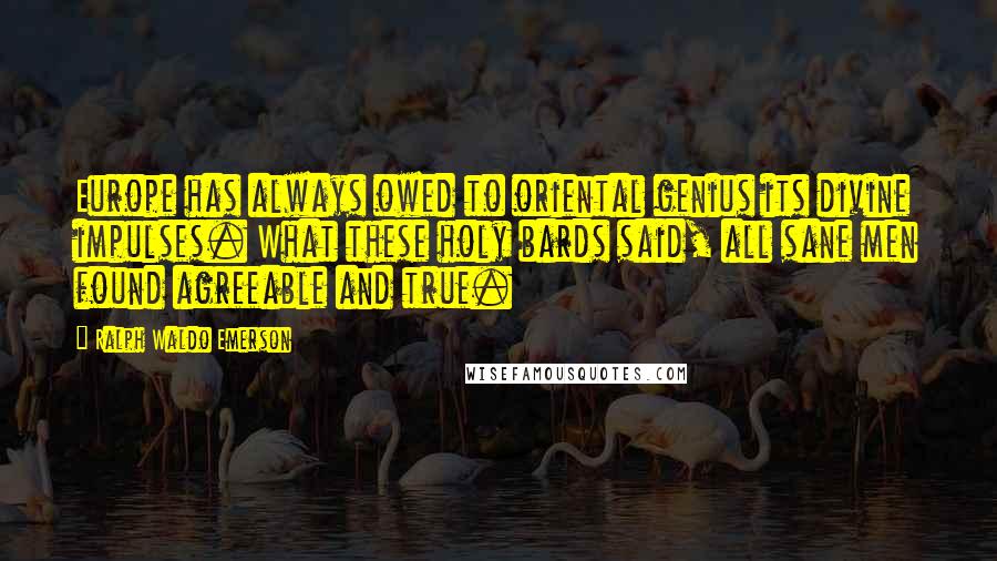 Ralph Waldo Emerson Quotes: Europe has always owed to oriental genius its divine impulses. What these holy bards said, all sane men found agreeable and true.