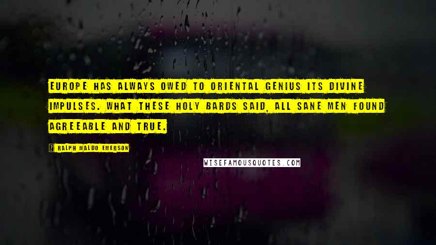 Ralph Waldo Emerson Quotes: Europe has always owed to oriental genius its divine impulses. What these holy bards said, all sane men found agreeable and true.