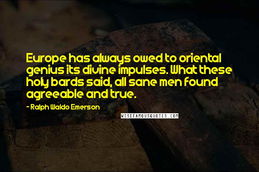 Ralph Waldo Emerson Quotes: Europe has always owed to oriental genius its divine impulses. What these holy bards said, all sane men found agreeable and true.