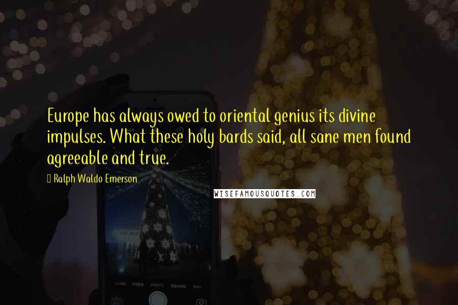 Ralph Waldo Emerson Quotes: Europe has always owed to oriental genius its divine impulses. What these holy bards said, all sane men found agreeable and true.