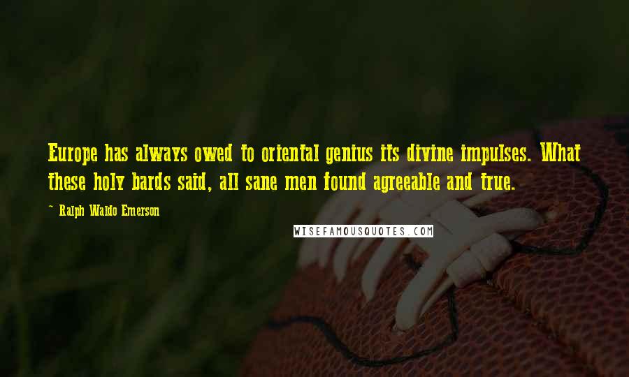 Ralph Waldo Emerson Quotes: Europe has always owed to oriental genius its divine impulses. What these holy bards said, all sane men found agreeable and true.