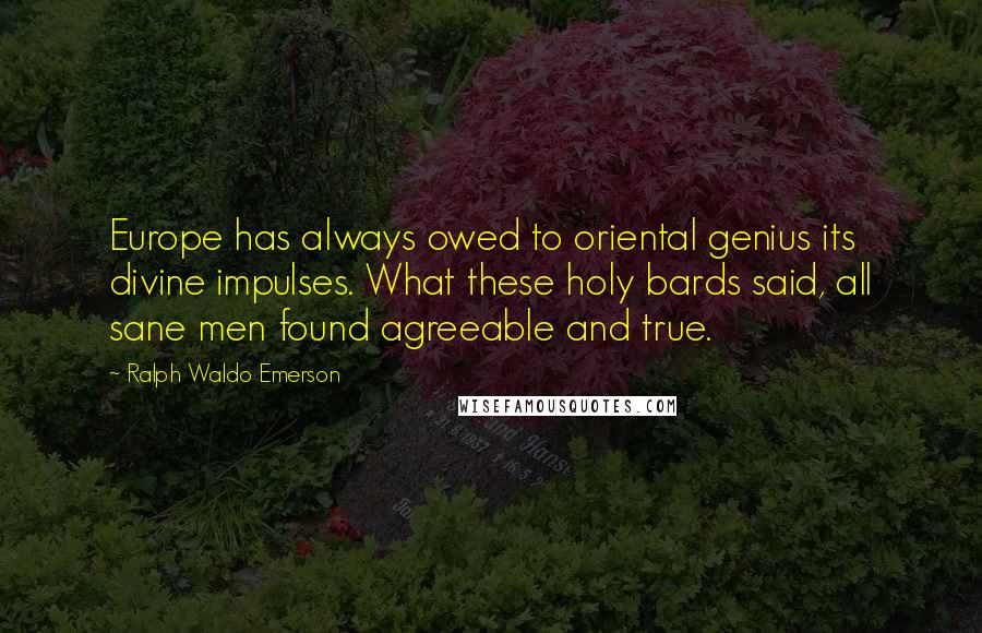 Ralph Waldo Emerson Quotes: Europe has always owed to oriental genius its divine impulses. What these holy bards said, all sane men found agreeable and true.