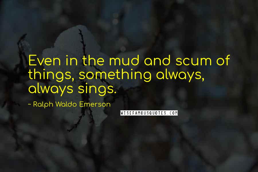 Ralph Waldo Emerson Quotes: Even in the mud and scum of things, something always, always sings.