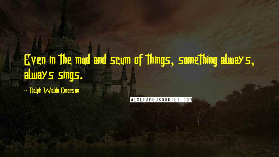 Ralph Waldo Emerson Quotes: Even in the mud and scum of things, something always, always sings.