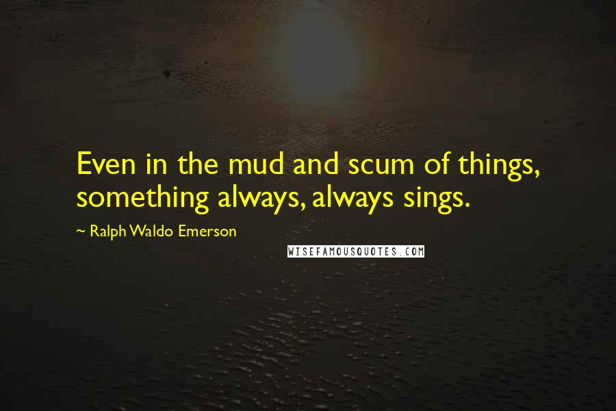 Ralph Waldo Emerson Quotes: Even in the mud and scum of things, something always, always sings.