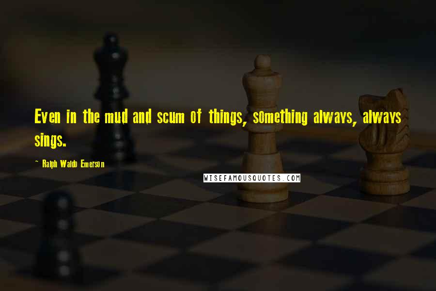 Ralph Waldo Emerson Quotes: Even in the mud and scum of things, something always, always sings.