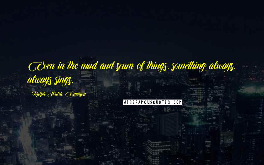 Ralph Waldo Emerson Quotes: Even in the mud and scum of things, something always, always sings.