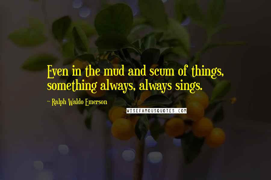 Ralph Waldo Emerson Quotes: Even in the mud and scum of things, something always, always sings.