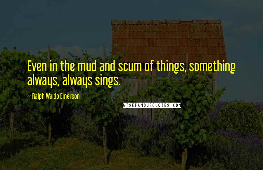 Ralph Waldo Emerson Quotes: Even in the mud and scum of things, something always, always sings.