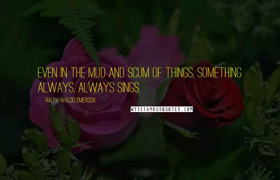 Ralph Waldo Emerson Quotes: Even in the mud and scum of things, something always, always sings.