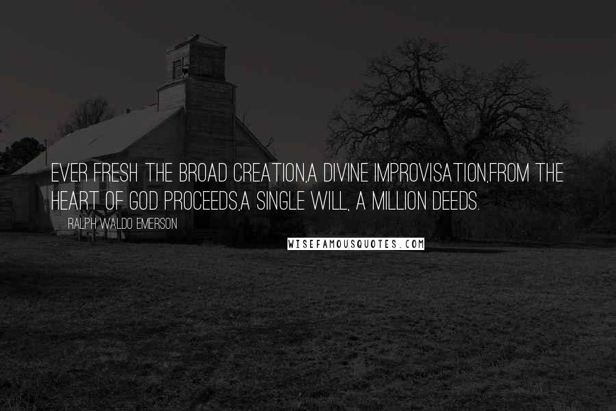 Ralph Waldo Emerson Quotes: Ever fresh the broad creation,A divine improvisation,From the heart of God proceeds,A single will, a million deeds.