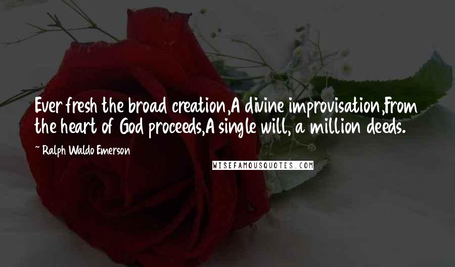 Ralph Waldo Emerson Quotes: Ever fresh the broad creation,A divine improvisation,From the heart of God proceeds,A single will, a million deeds.