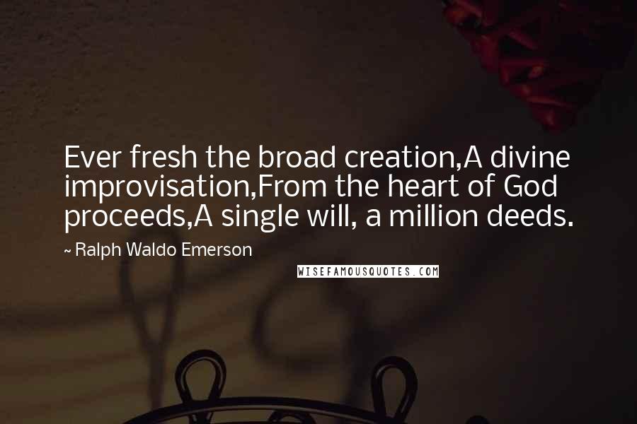 Ralph Waldo Emerson Quotes: Ever fresh the broad creation,A divine improvisation,From the heart of God proceeds,A single will, a million deeds.