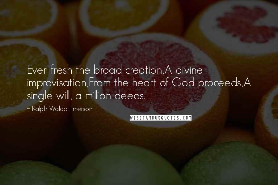 Ralph Waldo Emerson Quotes: Ever fresh the broad creation,A divine improvisation,From the heart of God proceeds,A single will, a million deeds.