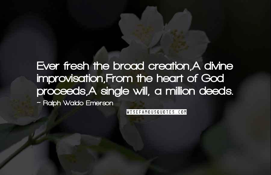 Ralph Waldo Emerson Quotes: Ever fresh the broad creation,A divine improvisation,From the heart of God proceeds,A single will, a million deeds.