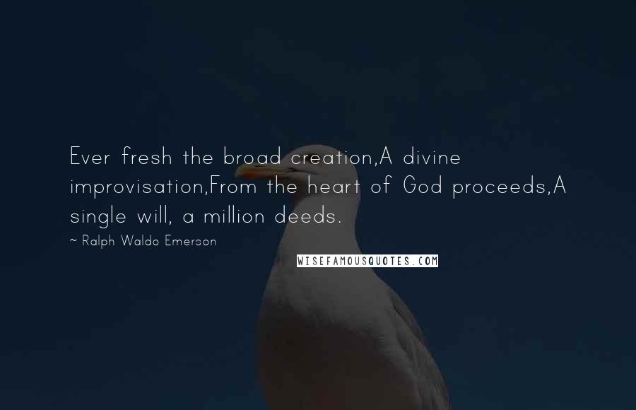 Ralph Waldo Emerson Quotes: Ever fresh the broad creation,A divine improvisation,From the heart of God proceeds,A single will, a million deeds.