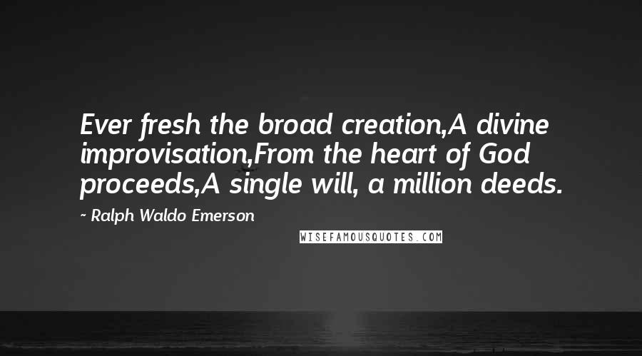 Ralph Waldo Emerson Quotes: Ever fresh the broad creation,A divine improvisation,From the heart of God proceeds,A single will, a million deeds.