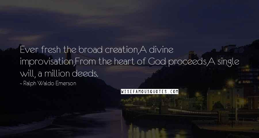 Ralph Waldo Emerson Quotes: Ever fresh the broad creation,A divine improvisation,From the heart of God proceeds,A single will, a million deeds.