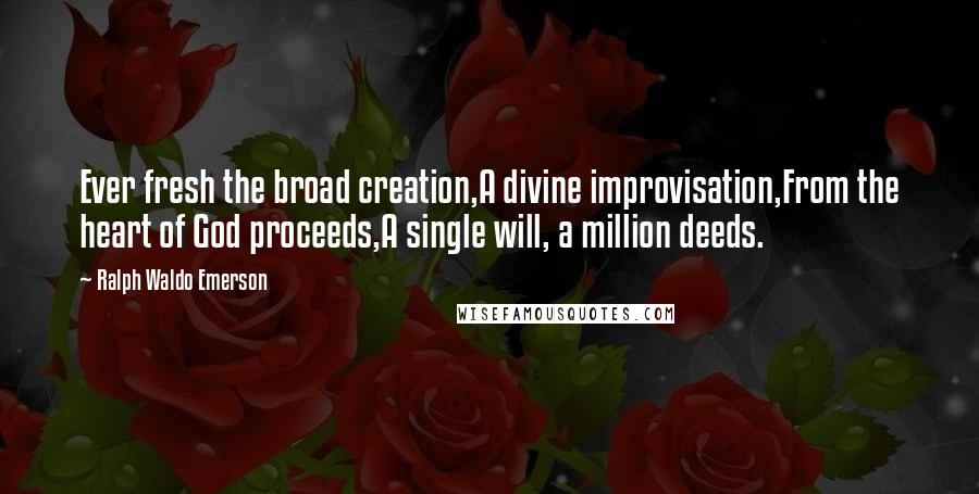 Ralph Waldo Emerson Quotes: Ever fresh the broad creation,A divine improvisation,From the heart of God proceeds,A single will, a million deeds.