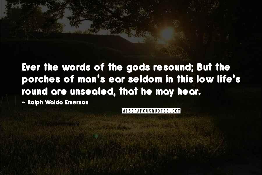 Ralph Waldo Emerson Quotes: Ever the words of the gods resound; But the porches of man's ear seldom in this low life's round are unsealed, that he may hear.