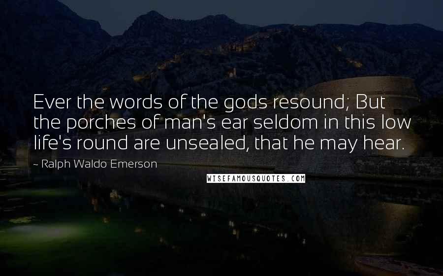 Ralph Waldo Emerson Quotes: Ever the words of the gods resound; But the porches of man's ear seldom in this low life's round are unsealed, that he may hear.