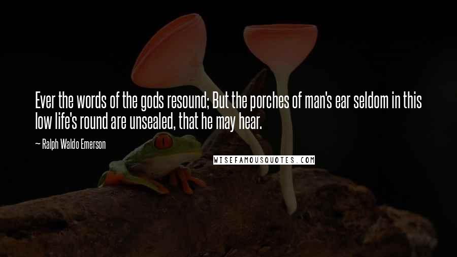 Ralph Waldo Emerson Quotes: Ever the words of the gods resound; But the porches of man's ear seldom in this low life's round are unsealed, that he may hear.