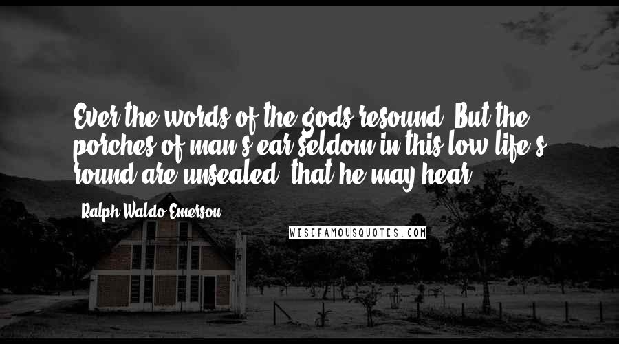 Ralph Waldo Emerson Quotes: Ever the words of the gods resound; But the porches of man's ear seldom in this low life's round are unsealed, that he may hear.