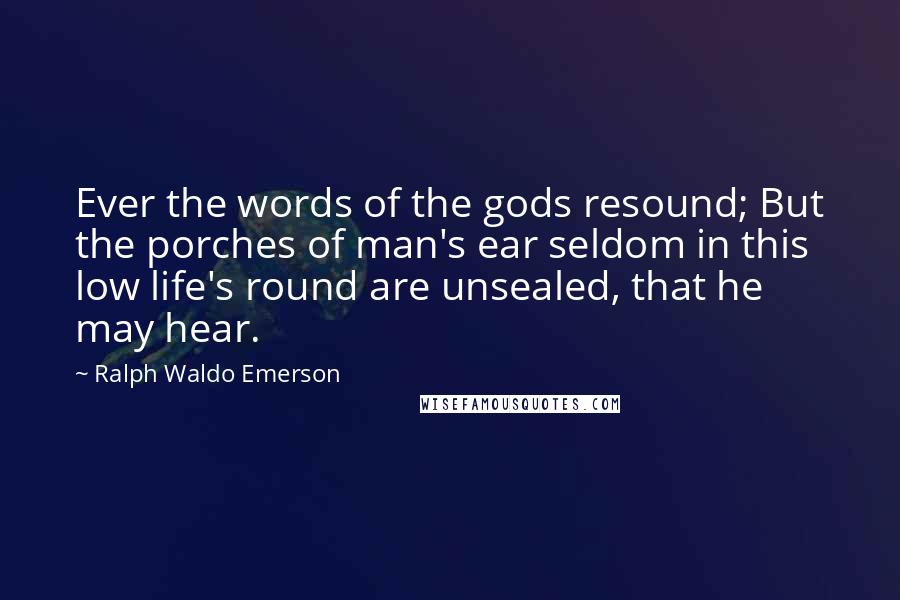 Ralph Waldo Emerson Quotes: Ever the words of the gods resound; But the porches of man's ear seldom in this low life's round are unsealed, that he may hear.