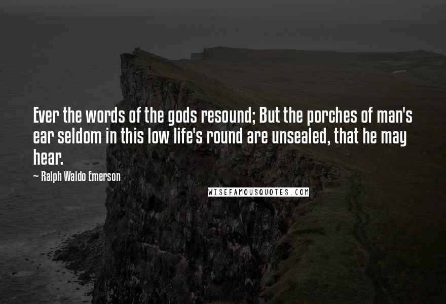 Ralph Waldo Emerson Quotes: Ever the words of the gods resound; But the porches of man's ear seldom in this low life's round are unsealed, that he may hear.