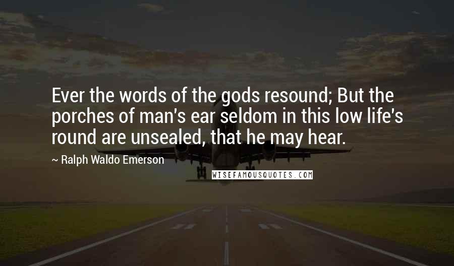 Ralph Waldo Emerson Quotes: Ever the words of the gods resound; But the porches of man's ear seldom in this low life's round are unsealed, that he may hear.