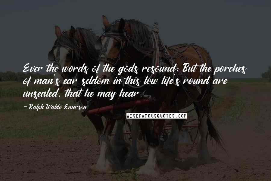 Ralph Waldo Emerson Quotes: Ever the words of the gods resound; But the porches of man's ear seldom in this low life's round are unsealed, that he may hear.