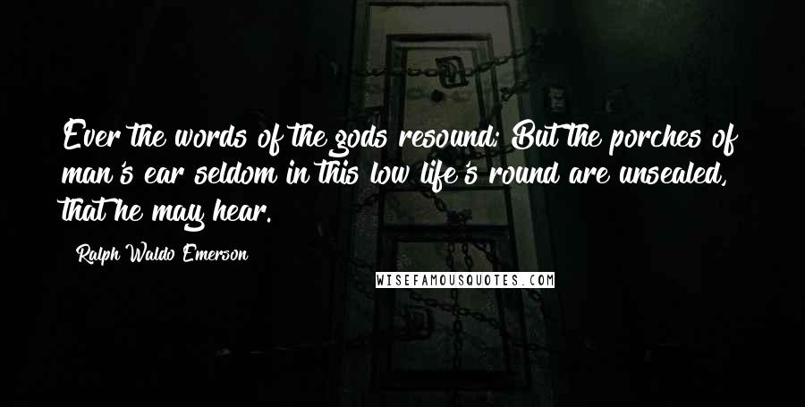 Ralph Waldo Emerson Quotes: Ever the words of the gods resound; But the porches of man's ear seldom in this low life's round are unsealed, that he may hear.