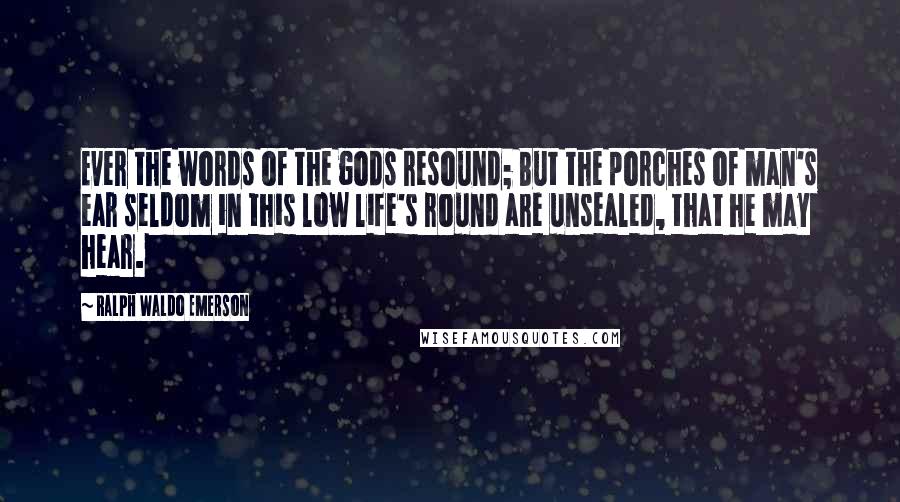 Ralph Waldo Emerson Quotes: Ever the words of the gods resound; But the porches of man's ear seldom in this low life's round are unsealed, that he may hear.