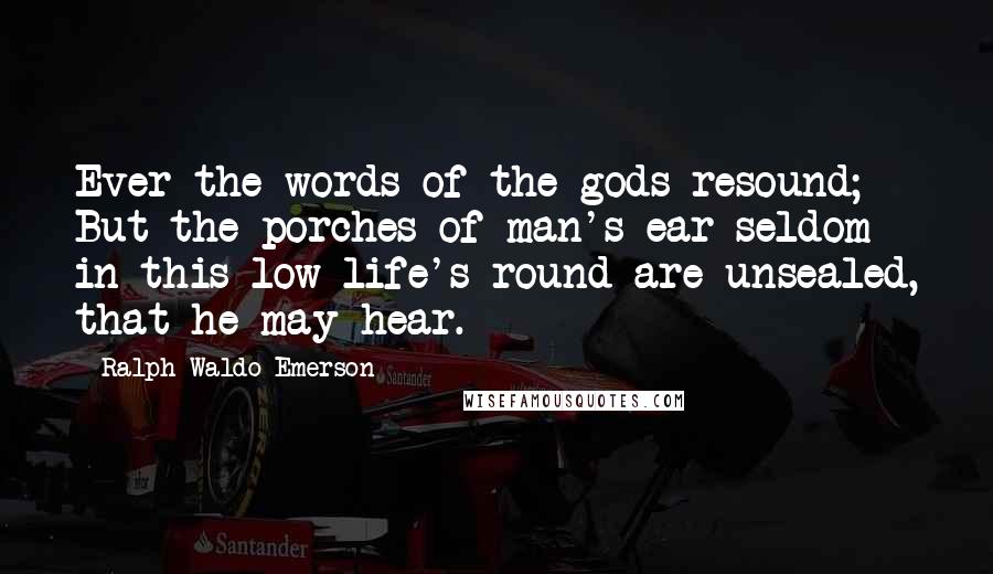 Ralph Waldo Emerson Quotes: Ever the words of the gods resound; But the porches of man's ear seldom in this low life's round are unsealed, that he may hear.