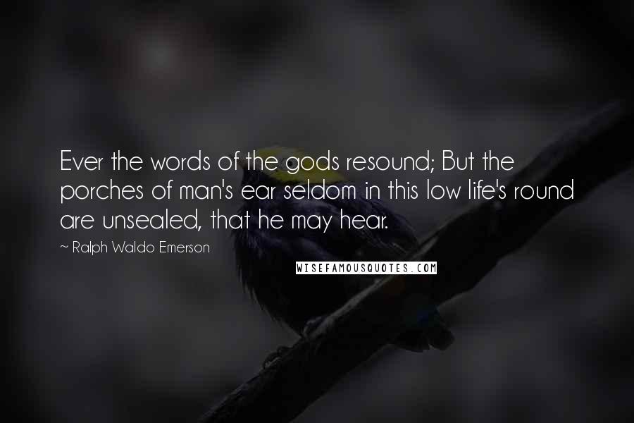 Ralph Waldo Emerson Quotes: Ever the words of the gods resound; But the porches of man's ear seldom in this low life's round are unsealed, that he may hear.