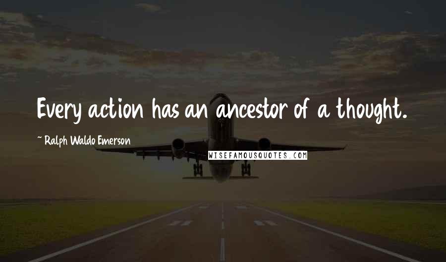 Ralph Waldo Emerson Quotes: Every action has an ancestor of a thought.
