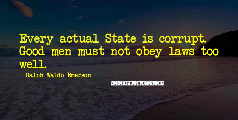 Ralph Waldo Emerson Quotes: Every actual State is corrupt. Good men must not obey laws too well.