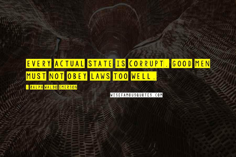 Ralph Waldo Emerson Quotes: Every actual State is corrupt. Good men must not obey laws too well.