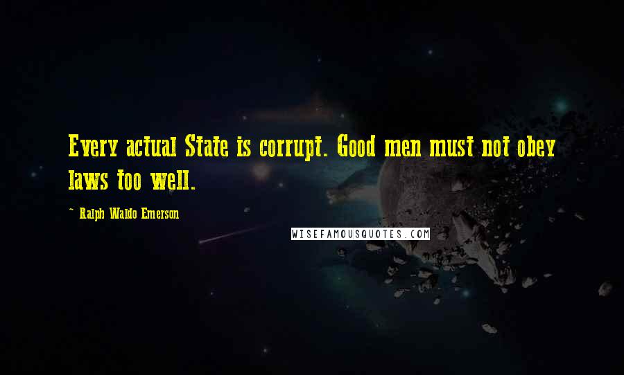 Ralph Waldo Emerson Quotes: Every actual State is corrupt. Good men must not obey laws too well.