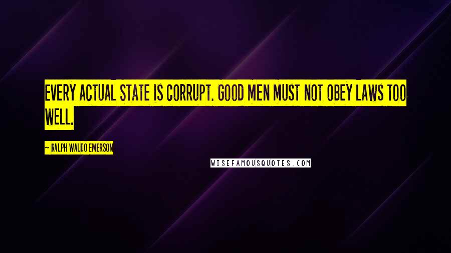 Ralph Waldo Emerson Quotes: Every actual State is corrupt. Good men must not obey laws too well.