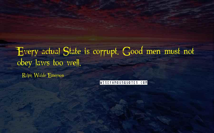 Ralph Waldo Emerson Quotes: Every actual State is corrupt. Good men must not obey laws too well.